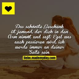 Das schönste Geschenk ist jemand, der dich in den Arm nimmt und sagt:
Egal was auch passieren wird, ich werde immer an d