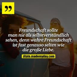 Freundschaft sollte man nie als selbstverständlich sehen, denn wahre Freundschaft ist fast genauso selten wie die große 