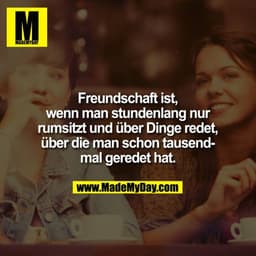 Freundschaft ist, wenn man stundenlang nur rumsitzt und über Dinge redet, über die man schon tausend Mal geredet hat.