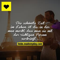 Die schönste Zeit im Leben, ist die, in der man merkt, dass man sie mit der richtigen Person verbringt ...
