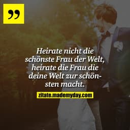 Heirate nicht die schönste Frau der Welt, heirate die Frau die deine Welt zur schönsten macht.