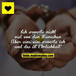 Ich erwarte nicht viel von den Menschen. 
Aber eins, eins erwarte ich und dasist Ehrlichkeit!
