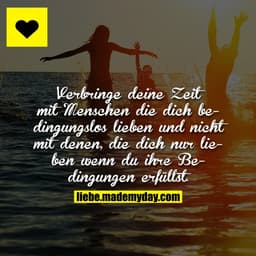 Verbringe deine Zeit mit Menschen die dich bedingungslos lieben und nicht mit denen, die dich nur lieben wenn du ihre Be