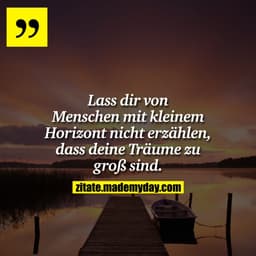 Lass dir von Menschen mit kleinem Horizont nicht erzählen, dass deine Träume zu groß sind.