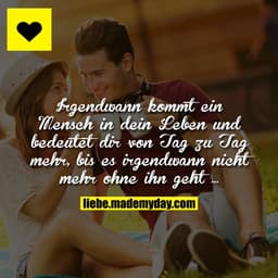 Irgendwann kommt ein Mensch in dein Leben und bedeutet dir von Tag zu Tag mehr, bis es irgendwann nicht mehr ohne ihn ge