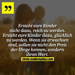 Erzieht eure Kinder nicht dazu, reich zu werden. Erzieht eure Kinder dazu, glücklich zu werden. Wenn sie erwachsen sind,