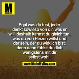 Egal was Du tust, jeder denkt sowieso von Dir, was er will, deshalb kannst Du gleich tun, was Du von Herzen willst und d