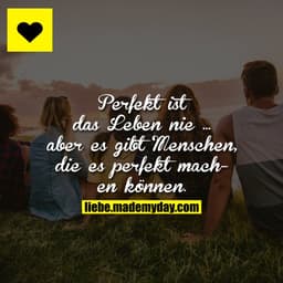 Perfekt ist das Leben nie ...
aber es gibt Meneschen, die es perfekt machen können.