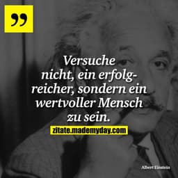 Versuche nicht, ein erfolgreicher, sondern ein wertvoller Mensch zu sein.