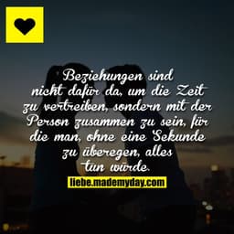 Beziehungen sind nicht dafür da, um die Zeit zu vertreiben, sondern mit der Person zusammen zu sein, für die man, ohne e