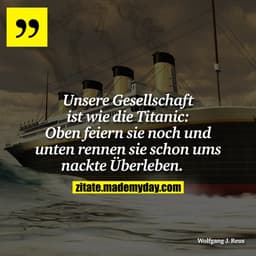 Unsere Gesellschaft ist wie die Titanic: Oben feiern sie noch und unten rennen sie schon ums nackte Überleben. 