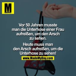 Vor 50 Jahren musste man die Unterhose einer Frau aufreißen, um den Arsch zu sehen. 

Heute muss man den Arsch aufreißen