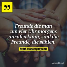 Freunde die man um vier Uhr morgens anrufen kann, sind die Freunde, die zählen.