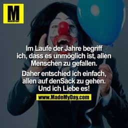 Im laufe der Jahre begriff ich, dass es unmöglich ist, allen Menschen zu gefallen. Daher entschied ich einfach, allen au