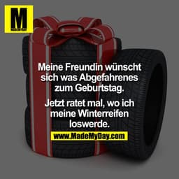Meine Freundin wünscht sich was Abgefahrenes zum Geburtstag. Jetzt ratet mal, wo ich meine Winterreifen loswerde.