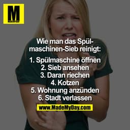 Wie man das Spülmaschinen-Sieb reinigt:

1. Spülmaschine öffnen.
2. Sieb ansehen.
3. Daran riechen.
4. Kotzen
5. Wohnung