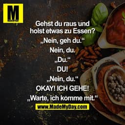 Gehst du raus und holst etwas zu Essen?
"Nein, geh du."
Nein, du.
"Du."
DU!
"Nein, du."
OKAY! ICH GEHE!
"Warte, ich komm