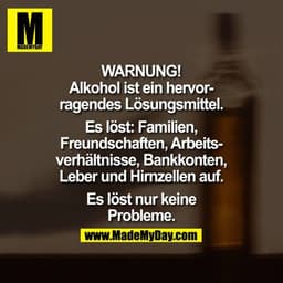 WARNUNG

Alkohol ist ein hervorragendes Lösungsmittel.
Es löst: Familien, Freundschaften, Arbeitsverhältnisse, Bankkonte