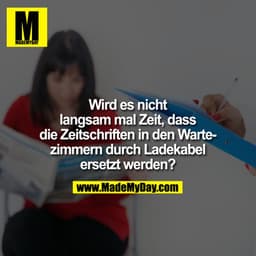 Wird es nicht langsam mal Zeit, dass die Zeitschriften in den Wartezimmern durch Ladekabel ersetzt werden?