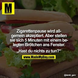 Zigarettenpause wird allgemein akzeptiert.
Aber stellen Sie sich 5 Minuten mit einem belegten Brötchen ans Fenster. "Has