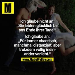 Ich glaube nicht an:
"Sie lebten glücklich bis ans Ende ihrer Tage."

Ich glaube an:
"Für immer chaotisch, manchmal dist