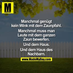 Manchmal genügt kein Wink mit dem Zaunpfahl. Manchmal muss man Leute mit dem ganzen Zaun bewerfen. Und dem Haus. Und dem