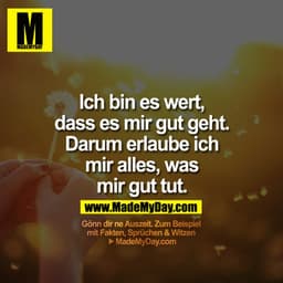 Ich bin es Wert, dass es mir gut geht. Darum erlaube ich mir alles, was mir gut tut.