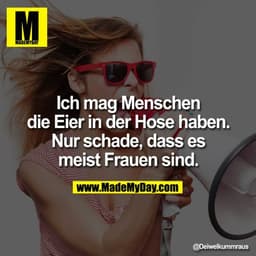 Ich mag Menschen die Eier in der Hose haben. Nur schade, dass es meist Frauen sind.