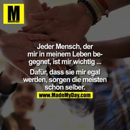 Jeder Mensch, der mir in meinem Leben begegnet, ist mir wichtig ... Dafür, dass sie mir egal werden, sorgen die meisten