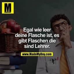 Egal wie leer deine Flasche ist, es gibt Flaschen die sind Lehrer.