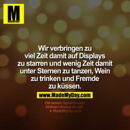 Wir verbringen zu viel Zeit damit auf Displays zu starren und wenig Zeit damit unser Sternen zu tanzen, Wein zu trinken