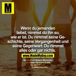 Wenn du jemanden liebst, nimmst du ihn so, wie er ist. Du nimmst seine Geschichte, seine Vergangenheit und seine Gegenwa