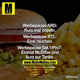 Werbepause ARD:
Kurz mal popeln.
Werbepause RTL:
Eine rauchen.
Werbepause Sat.1/Pro7:
Einmal McDrive und
kurz zur Tank