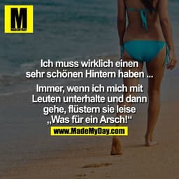 Ich muss wirklich einen sehr schönen Hintern haben ...

.... immer, wenn ich mich mit Leuten unterhalte und dann gehe, f