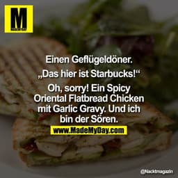 Einen Geflügeldöner.

"Das hier ist Starbucks!"

Oh, sorry! Ein Spicy Oriental Flatbread Chicken mit Garlic Gravy. Und i