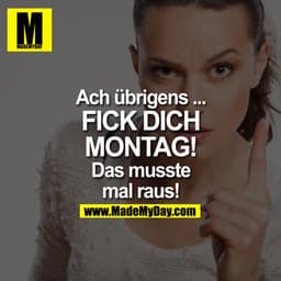 "Ach übrigens"
Das musste mal raus:
FICK DICH MONTAG!