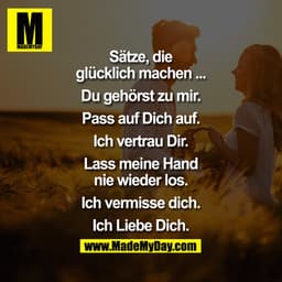 Sätze, die glücklich machen ...
Du gehörst zu mir.
Pass auf Dich auf.
Ich vertrau Dir.
Lass meine Hand nie wieder los.