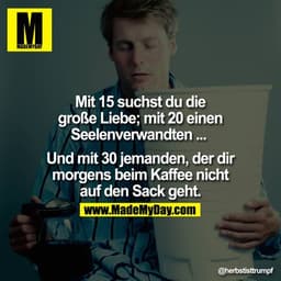 Mit 15 suchst du die große Liebe; mit 20 einen Seelenverwandten ...

... mit 30 jemanden, der dir morgens beim Kaffee ni