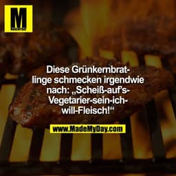Diese Grünkernbratlinge schmecken irgendwie nach

"Scheiß-auf`s-Vegetarier-sein-ich-will-Fleisch!".