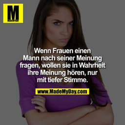 Wenn Frauen einen Mann nach seiner Meinung fragen, wollen sie in Wahrheit ihre Meinung hören, nur mit tiefer Stimme.