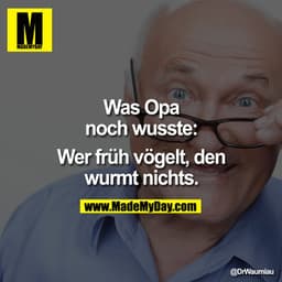 Was Opa noch wusste:

Wer früh vögelt, den wurmt nichts.