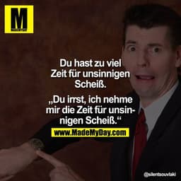 Du hast zu viel Zeit für unsinnigen Scheiß.

"Du irrst, ich nehme mir die Zeit für unsinnigen Scheiß."