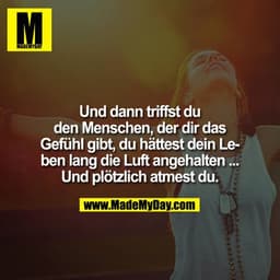 Und dann triffst Du den Menschen, der Dir das Gefühl gibt, Du hättest Dein Leben lang die Luft angehalten ... Und plötzl