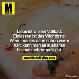 Liebe ist
wie ein Vollbad:
Einlassen ist das Wichtigste.
Wenn man es dann schön warm hält,
kann man es aushalten bis man