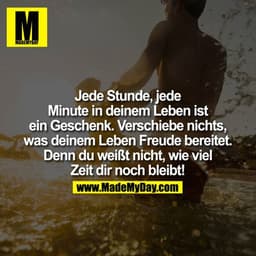 Jede Stunde, jede Minute in deinem Leben ist ein Geschenk. Verschiebe nichts, was deinem Leben Freude bereitet. Denn du 