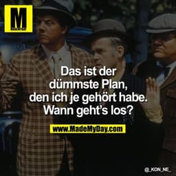 Das ist der dümmste plan, DEN ICH JE GEHÖRT HABE.

WANN GEHT'S LOS?