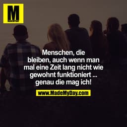 Menschen, die bleiben, auch wenn man mal eine Zeit lang nicht wie gewohnt funktioniert ... genau die mag ich!