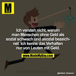 Ich versteh nicht, warum man Menschen ohne Geld als sozial schwach und asozial bezeichnet. Ich kenne das Verhalten nur v