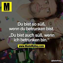 Du bist so süß, wenn du betrunken bist.

"Du bist auch süß, wenn ich betrunken bin."