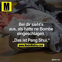 Bei dir sieht's aus, als hätte ne Bombe eingeschlagen.

„Das ist Peng Shui."